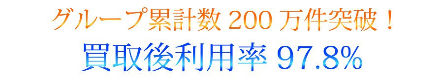 グループ累計数200万件突破！ 買取後利用率97.8%